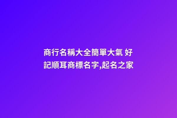 商行名稱大全簡單大氣 好記順耳商標名字,起名之家-第1張-商標起名-玄機派